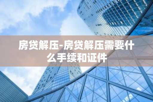 房贷解压-房贷解压需要什么手续和证件