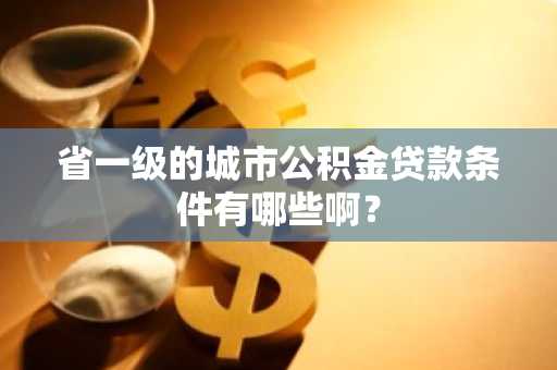 省一级的城市公积金贷款条件有哪些啊？
