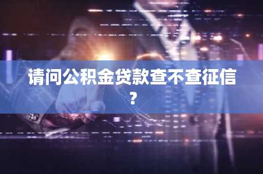 请问公积金贷款查不查征信？