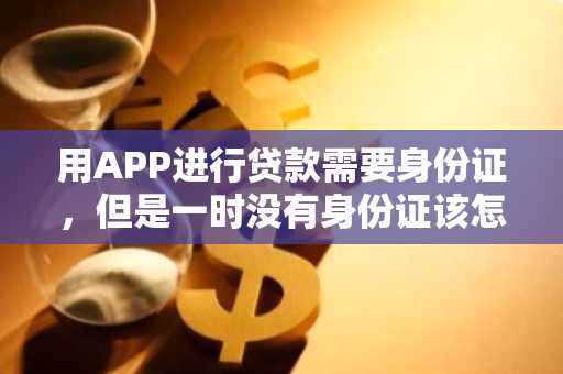 用APP进行贷款需要身份证，但是一时没有身份证该怎样进行贷款？