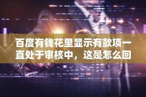 百度有钱花里显示有款项一直处于审核中，这是怎么回事？