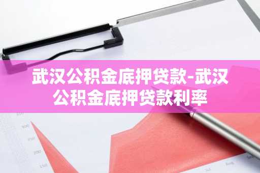 武汉公积金底押贷款-武汉公积金底押贷款利率