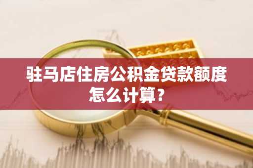 驻马店住房公积金贷款额度怎么计算？