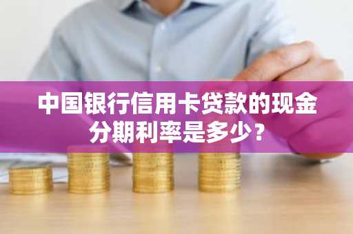 中国银行信用卡贷款的现金分期利率是多少？