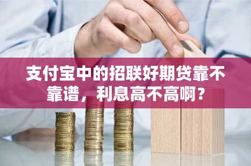支付宝中的招联好期贷靠不靠谱，利息高不高啊？