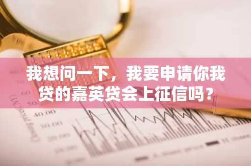 我想问一下，我要申请你我贷的嘉英贷会上征信吗？