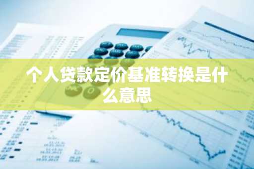 个人贷款定价基准转换是什么意思