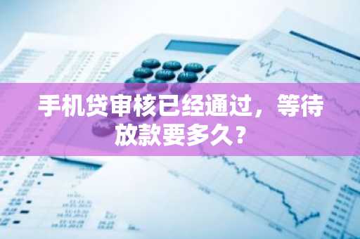 手机贷审核已经通过，等待放款要多久？