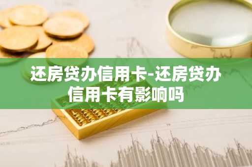 还房贷办信用卡-还房贷办信用卡有影响吗
