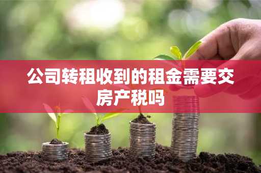 公司转租收到的租金需要交房产税吗