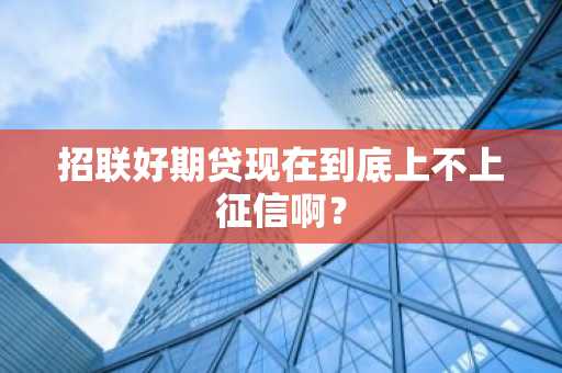 招联好期贷现在到底上不上征信啊？