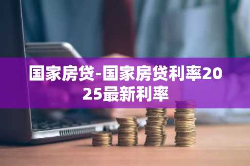国家房贷-国家房贷利率2025最新利率