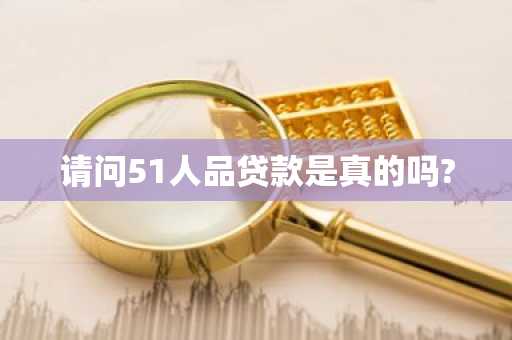 请问51人品贷款是真的吗?
