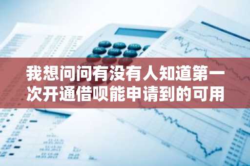 我想问问有没有人知道第一次开通借呗能申请到的可用额度是多少？