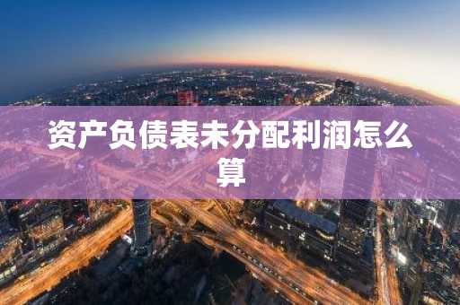 资产负债表未分配利润怎么算