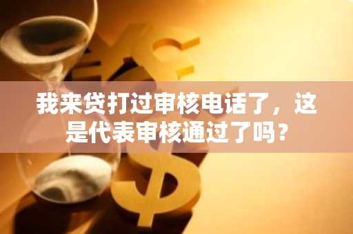 我来贷打过审核电话了，这是代表审核通过了吗？