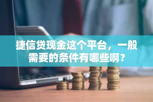 捷信贷现金这个平台，一般需要的条件有哪些啊？