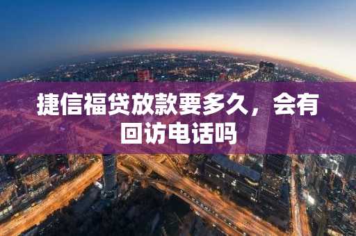 捷信福贷放款要多久，会有回访电话吗