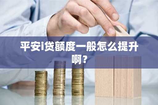 平安i贷额度一般怎么提升啊？