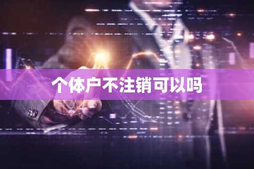 个体户不注销可以吗