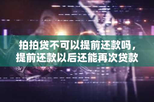 拍拍贷不可以提前还款吗，提前还款以后还能再次贷款吗？