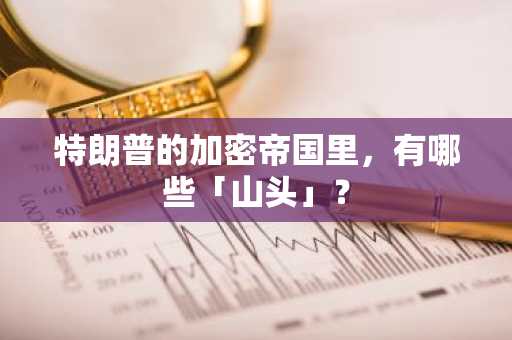 特朗普的加密帝国里，有哪些「山头」？