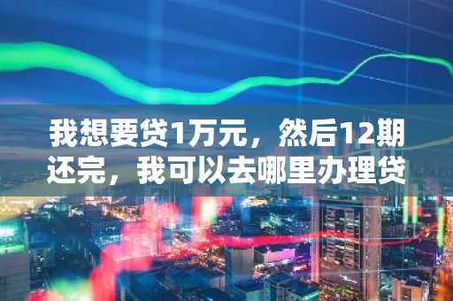 我想要贷1万元，然后12期还完，我可以去哪里办理贷款？并且是需要不看征信的，求告知。