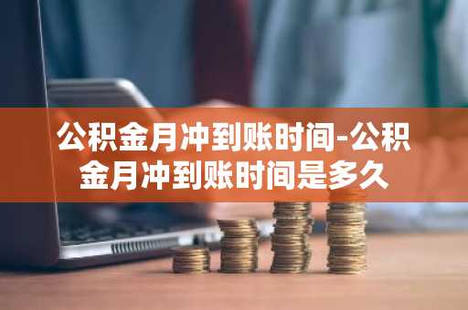 公积金月冲到账时间-公积金月冲到账时间是多久