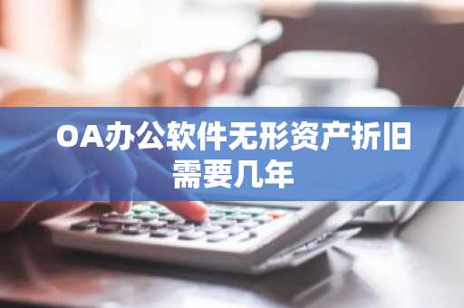 OA办公软件无形资产折旧需要几年