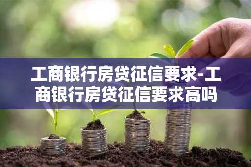 工商银行房贷征信要求-工商银行房贷征信要求高吗