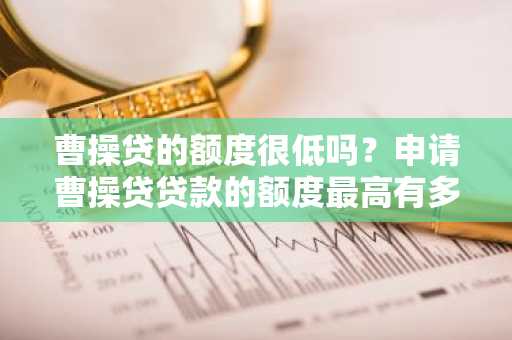 曹操贷的额度很低吗？申请曹操贷贷款的额度最高有多少？