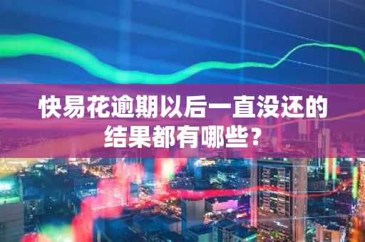 快易花逾期以后一直没还的结果都有哪些？