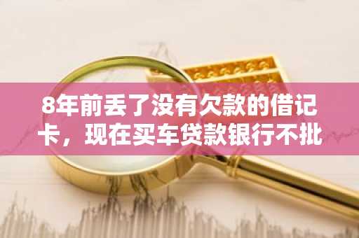 8年前丢了没有欠款的借记卡，现在买车贷款银行不批,说我欠了银行1000多元，怎么回事？