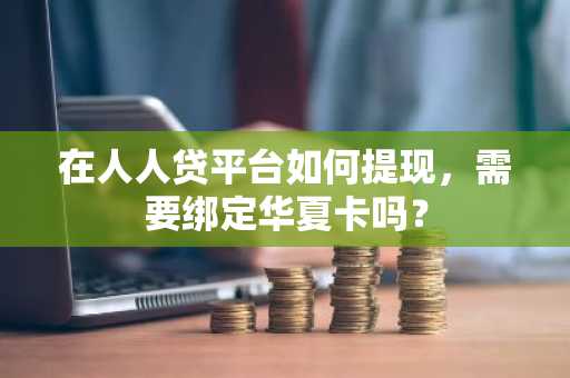在人人贷平台如何提现，需要绑定华夏卡吗？