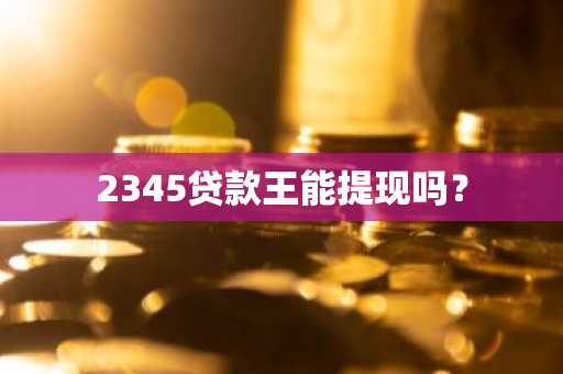 2345贷款王能提现吗？