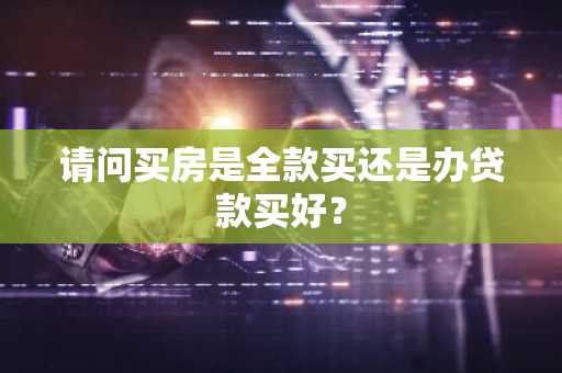 请问买房是全款买还是办贷款买好？