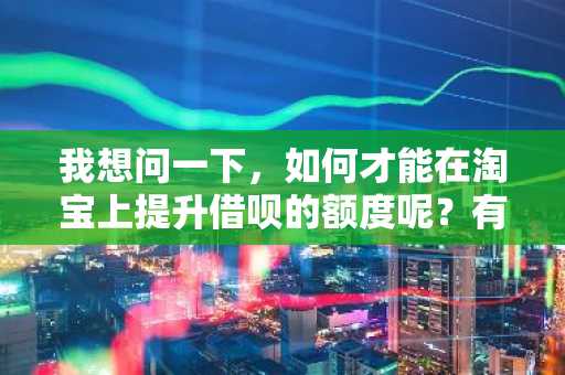 我想问一下，如何才能在淘宝上提升借呗的额度呢？有什么方法吗？