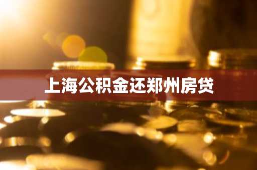 上海公积金还郑州房贷