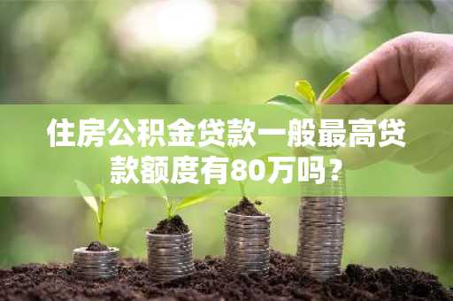 住房公积金贷款一般最高贷款额度有80万吗？