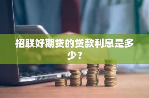 招联好期贷的贷款利息是多少？