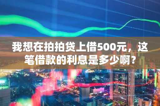 我想在拍拍贷上借500元，这笔借款的利息是多少啊？