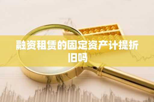 融资租赁的固定资产计提折旧吗