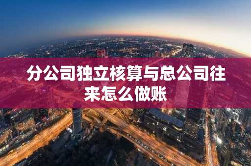 分公司独立核算与总公司往来怎么做账