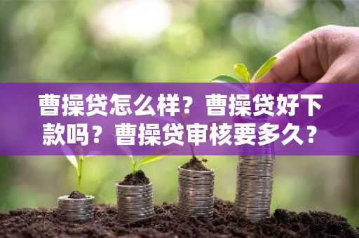 曹操贷怎么样？曹操贷好下款吗？曹操贷审核要多久？