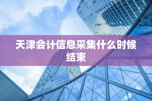 天津会计信息采集什么时候结束