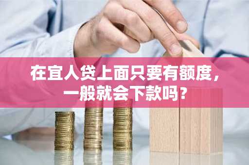 在宜人贷上面只要有额度，一般就会下款吗？