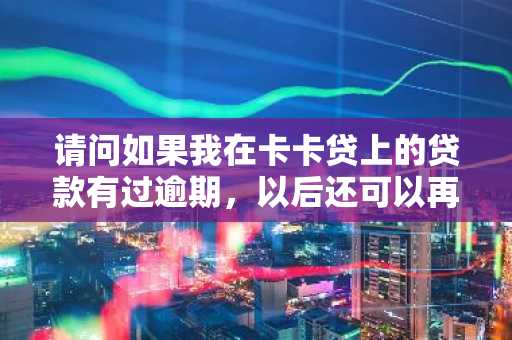 请问如果我在卡卡贷上的贷款有过逾期，以后还可以再借出来吗？