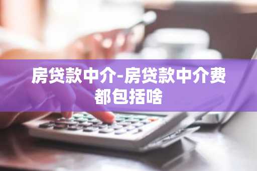 房贷款中介-房贷款中介费都包括啥