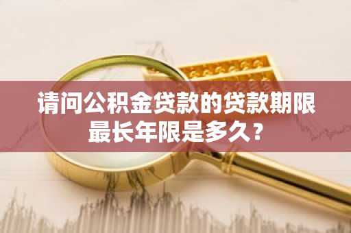 请问公积金贷款的贷款期限最长年限是多久？
