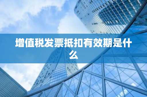 增值税发票抵扣有效期是什么